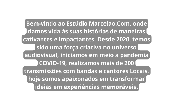 Bem vindo ao Estúdio Marcelao Com onde damos vida às suas histórias de maneiras cativantes e impactantes Desde 2020 temos sido uma força criativa no universo audiovisual iniciamos em meio a pandemia COVID 19 realizamos mais de 200 transmissões com bandas e cantores Locais hoje somos apaixonados em transformar ideias em experiências memoráveis